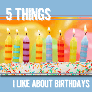 5 Things I like about Birthdays